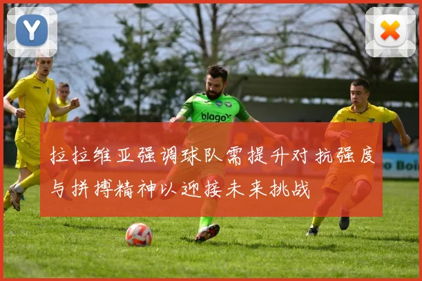 拉拉维亚强调球队需提升对抗强度与拼搏精神以迎接未来挑战