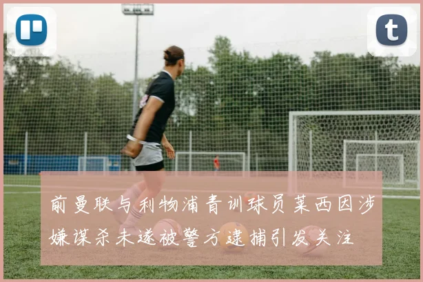 前曼联与利物浦青训球员莱西因涉嫌谋杀未遂被警方逮捕引发关注