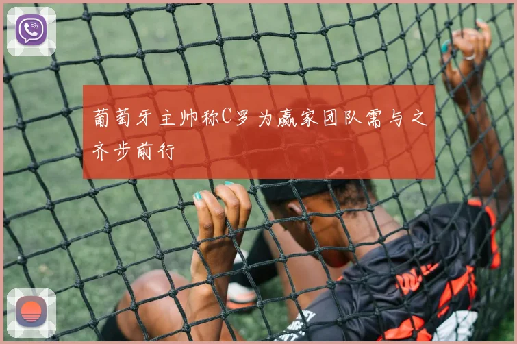 葡萄牙主帅称C罗为赢家团队需与之齐步前行