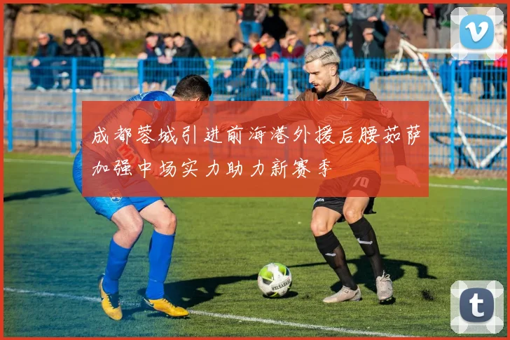 成都蓉城引进前海港外援后腰茹萨加强中场实力助力新赛季