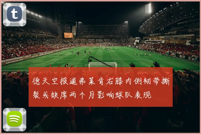 德天空报道弗莱肯右膝内侧韧带撕裂或缺席两个月影响球队表现