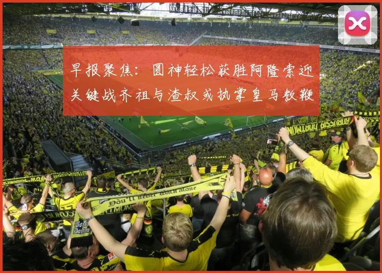 早报聚焦：圆神轻松获胜阿隆索迎关键战齐祖与渣叔或执掌皇马教鞭