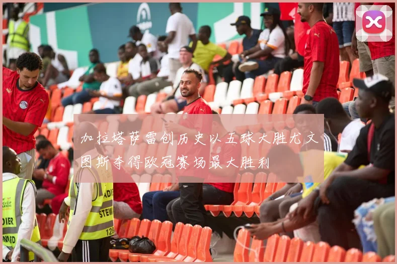 加拉塔萨雷创历史以五球大胜尤文图斯夺得欧冠赛场最大胜利