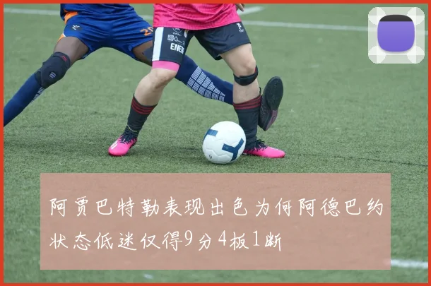 阿贾巴特勒表现出色为何阿德巴约状态低迷仅得9分4板1断