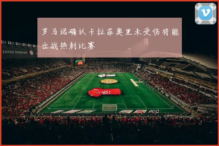 罗马诺确认卡拉菲奥里未受伤将能出战热刺比赛