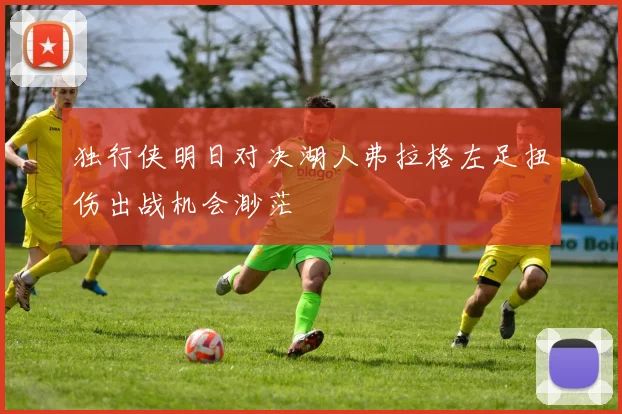 独行侠明日对决湖人弗拉格左足扭伤出战机会渺茫