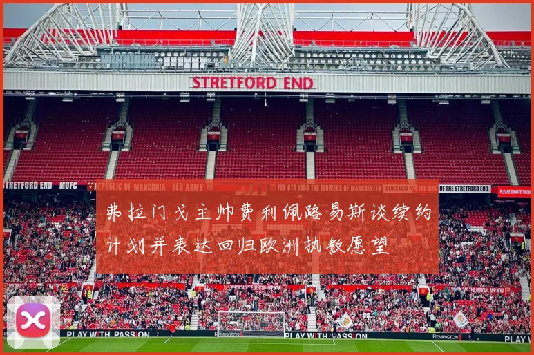 弗拉门戈主帅费利佩路易斯谈续约计划并表达回归欧洲执教愿望