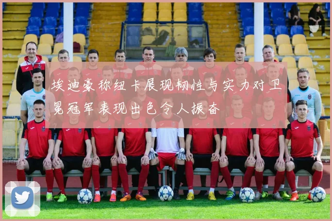 埃迪豪称纽卡展现韧性与实力对卫冕冠军表现出色令人振奋