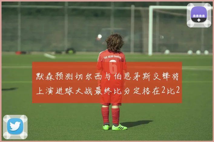 默森预测切尔西与伯恩茅斯交锋将上演进球大战最终比分定格在2比2