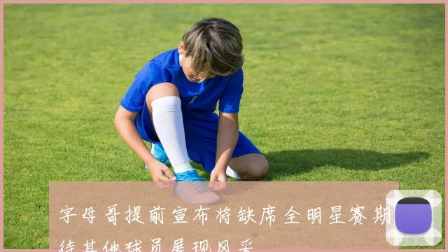 字母哥提前宣布将缺席全明星赛期待其他球员展现风采