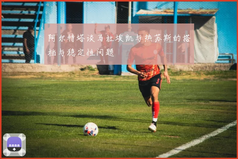 阿尔特塔谈马杜埃凯与热苏斯的搭档与稳定性问题