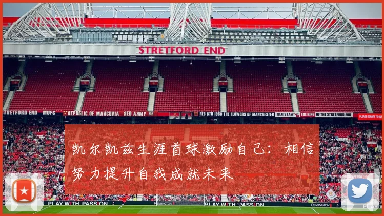 凯尔凯兹生涯首球激励自己：相信努力提升自我成就未来