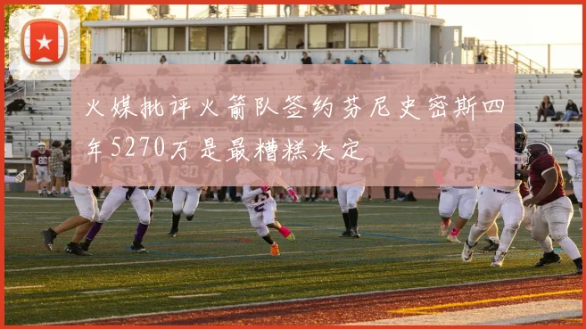 火媒批评火箭队签约芬尼史密斯四年5270万是最糟糕决定