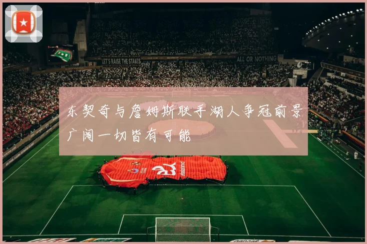 东契奇与詹姆斯联手湖人争冠前景广阔一切皆有可能