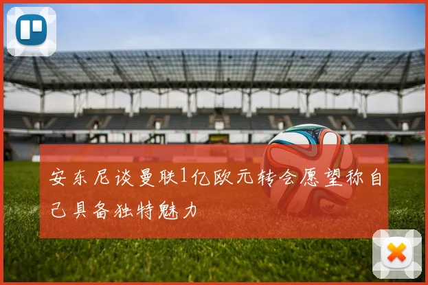 安东尼谈曼联1亿欧元转会愿望称自己具备独特魅力