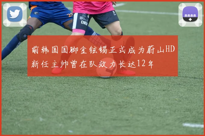 前韩国国脚金铉锡正式成为蔚山HD新任主帅曾在队效力长达12年