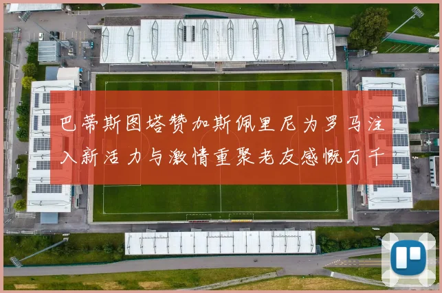 巴蒂斯图塔赞加斯佩里尼为罗马注入新活力与激情重聚老友感慨万千