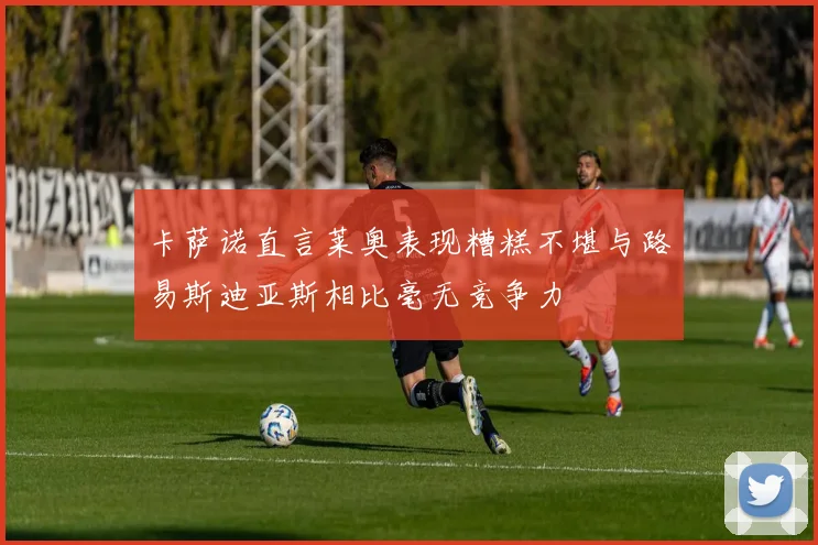 卡萨诺直言莱奥表现糟糕不堪与路易斯迪亚斯相比毫无竞争力