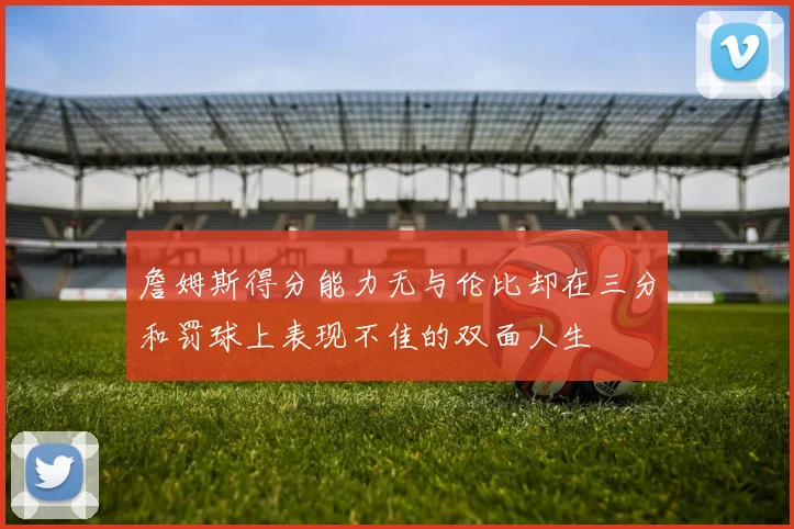 詹姆斯得分能力无与伦比却在三分和罚球上表现不佳的双面人生