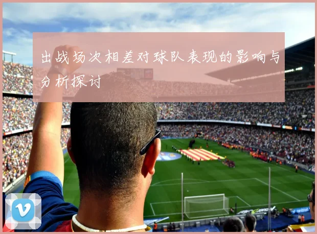 出战场次相差对球队表现的影响与分析探讨