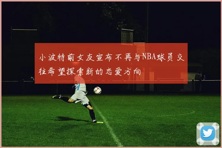 小波特前女友宣布不再与NBA球员交往希望探索新的恋爱方向