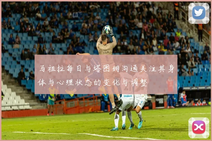马祖拉每日与塔图姆沟通关注其身体与心理状态的变化与调整