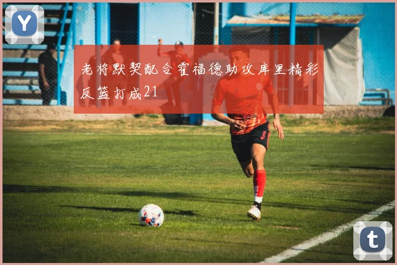 老将默契配合霍福德助攻库里精彩反篮打成21