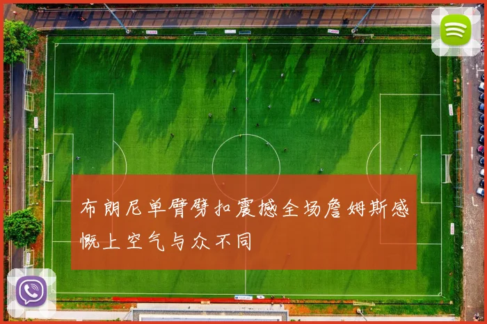 布朗尼单臂劈扣震撼全场詹姆斯感慨上空气与众不同