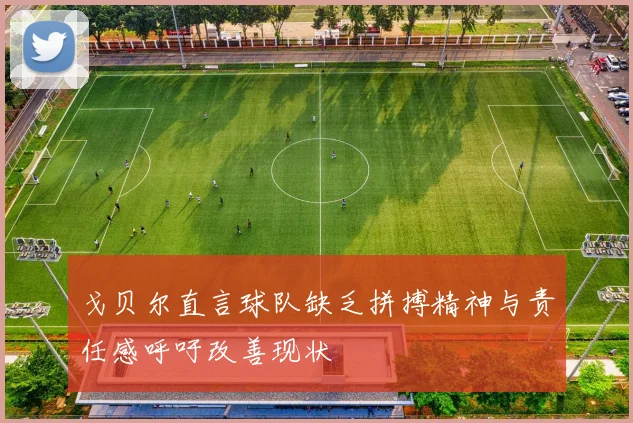 戈贝尔直言球队缺乏拼搏精神与责任感呼吁改善现状