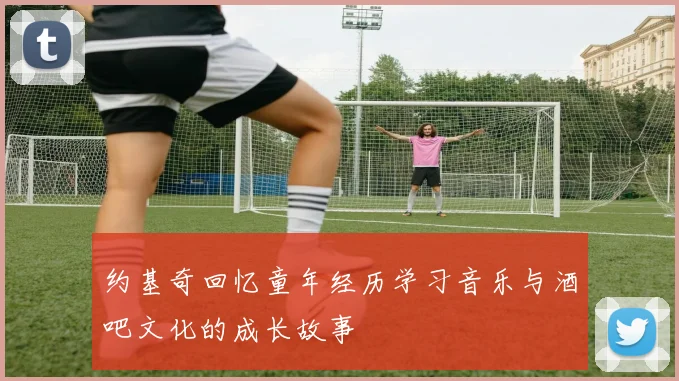 约基奇回忆童年经历学习音乐与酒吧文化的成长故事