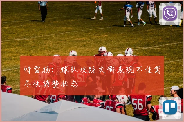 特雷杨：球队攻防失衡表现不佳需尽快调整状态