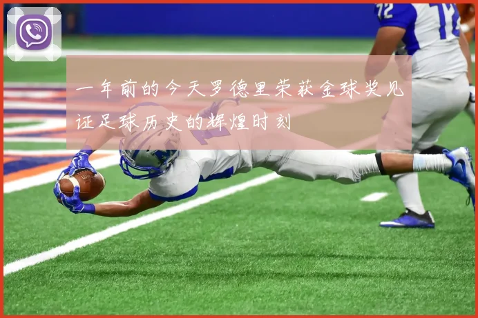 一年前的今天罗德里荣获金球奖见证足球历史的辉煌时刻