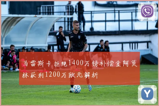 马雷斯卡拒绝1400万镑补偿金阿莫林获利1200万欧元解析