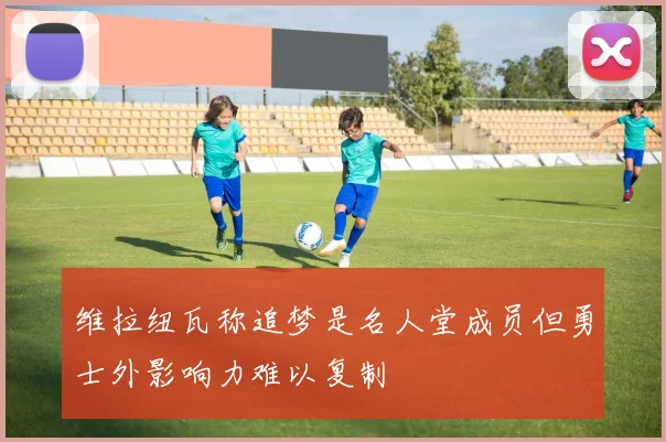 维拉纽瓦称追梦是名人堂成员但勇士外影响力难以复制
