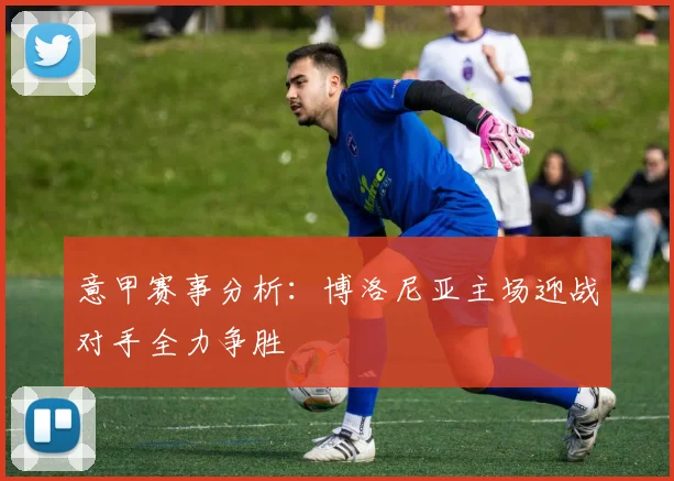 意甲赛事分析：博洛尼亚主场迎战对手全力争胜