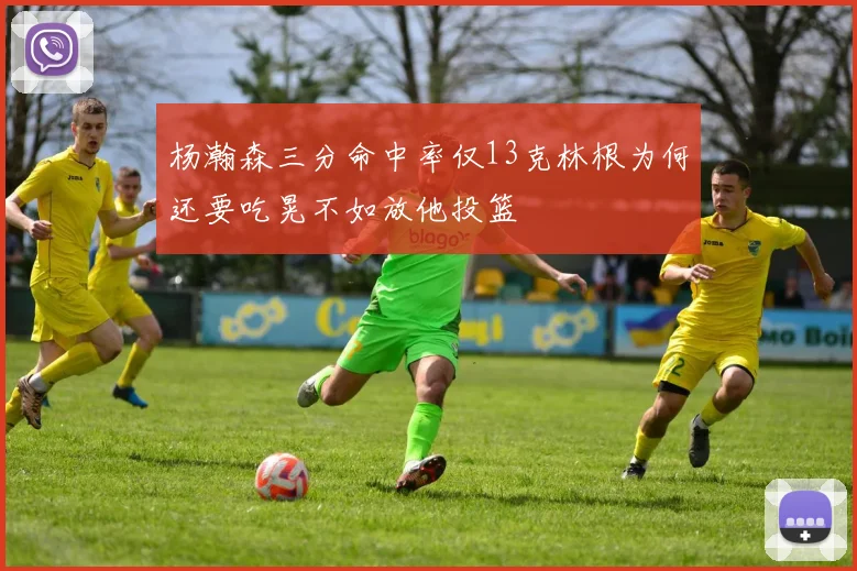 杨瀚森三分命中率仅13克林根为何还要吃晃不如放他投篮