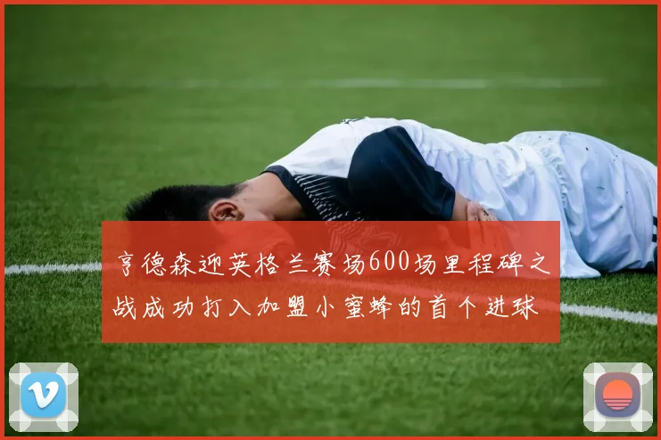 亨德森迎英格兰赛场600场里程碑之战成功打入加盟小蜜蜂的首个进球