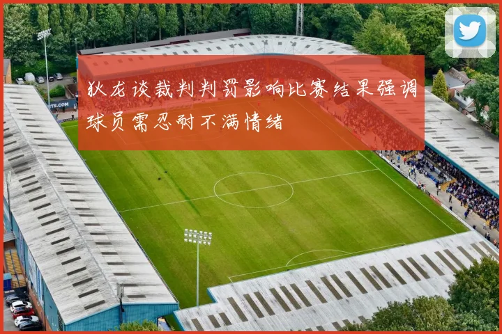 狄龙谈裁判判罚影响比赛结果强调球员需忍耐不满情绪
