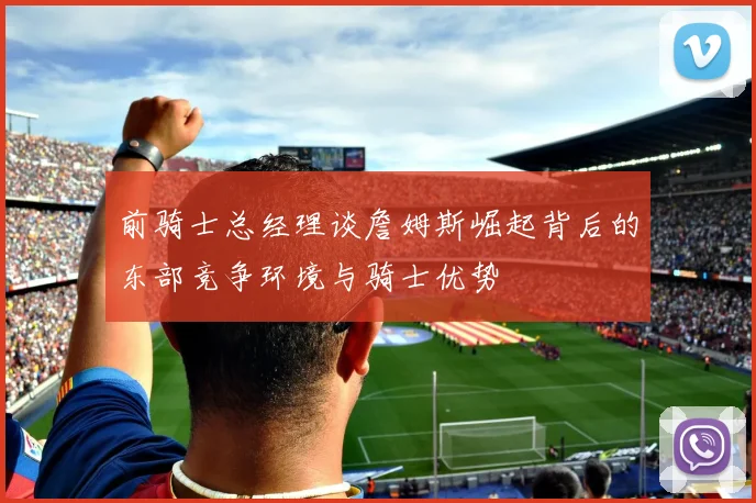 前骑士总经理谈詹姆斯崛起背后的东部竞争环境与骑士优势