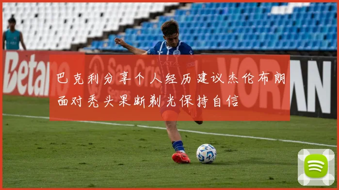 巴克利分享个人经历建议杰伦布朗面对秃头果断剃光保持自信