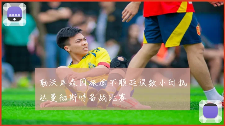 勒沃库森因旅途不顺延误数小时抵达曼彻斯特备战比赛