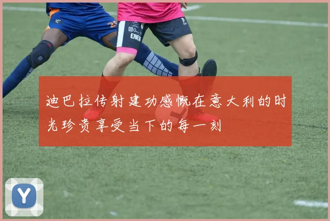 迪巴拉传射建功感慨在意大利的时光珍贵享受当下的每一刻