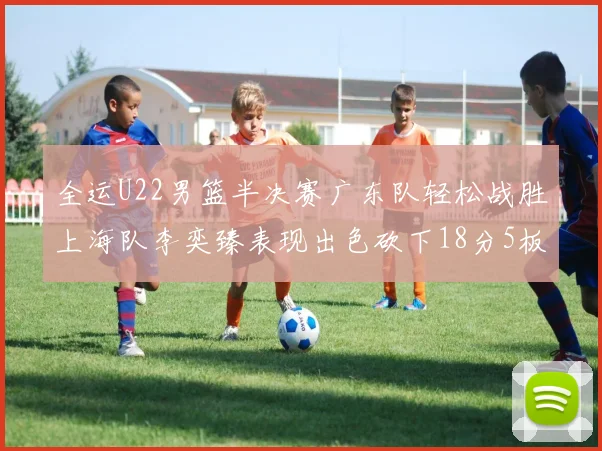 全运U22男篮半决赛广东队轻松战胜上海队李奕臻表现出色砍下18分5板2助