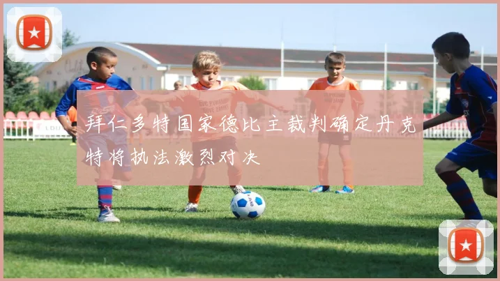 拜仁多特国家德比主裁判确定丹克特将执法激烈对决