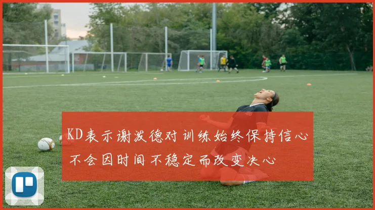 KD表示谢泼德对训练始终保持信心不会因时间不稳定而改变决心