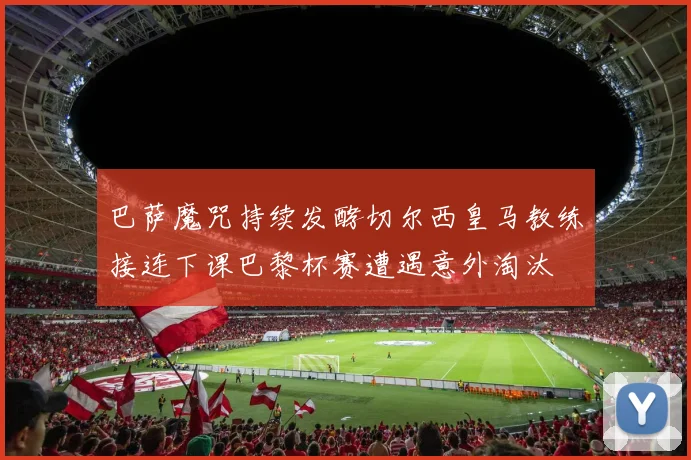 巴萨魔咒持续发酵切尔西皇马教练接连下课巴黎杯赛遭遇意外淘汰