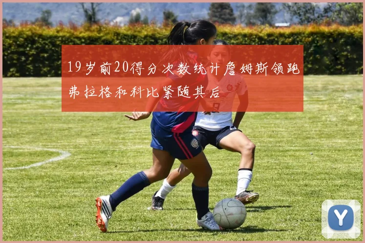 19岁前20得分次数统计詹姆斯领跑弗拉格和科比紧随其后