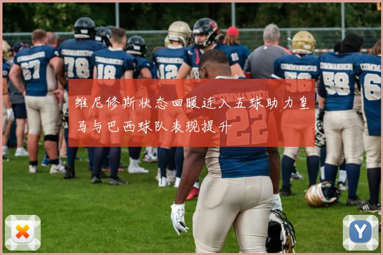 维尼修斯状态回暖连入五球助力皇马与巴西球队表现提升