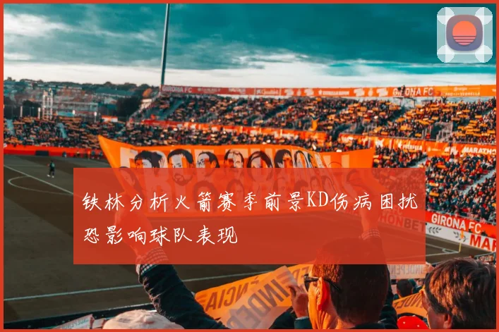 铁林分析火箭赛季前景KD伤病困扰恐影响球队表现