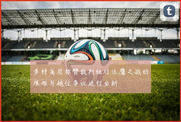 多特高层称赞裁判组对法鹰之战的艰难与越位争议进行分析